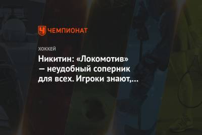 Игорь Никитин - Никитин: «Локомотив» — неудобный соперник для всех. Игроки знают, что делают - championat.com - Москва - Ярославль