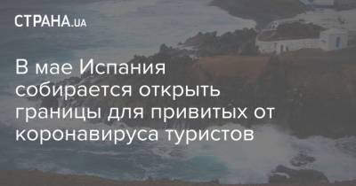 В мае Испания собирается открыть границы для привитых от коронавируса туристов - strana.ua - Испания - Кипр - Греция