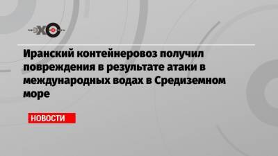 Иранский контейнеровоз получил повреждения в результате атаки в международных водах в Средиземном море - echo.msk.ru - Сирия - Иран