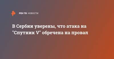 В Сербии уверены, что атака на "Спутник V" обречена на провал - ren.tv - Сербия
