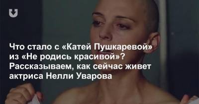 Нелли Уварова - Что стало с «Катей Пушкаревой» из «Не родись красивой»? Рассказываем, как сейчас живет актриса Нелли Уварова - news.tut.by - Москва - Литва - Волгоград - Тбилиси - Ашхабад