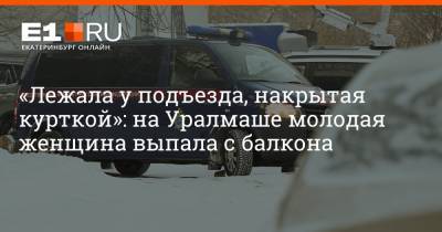 Артем Устюжанин - «Лежала у подъезда, накрытая курткой»: на Уралмаше молодая женщина выпала с балкона - e1.ru - Екатеринбург