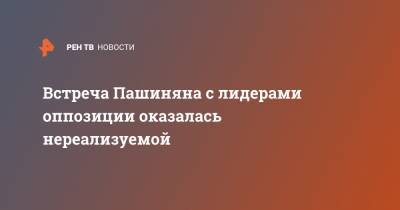 Никол Пашинян - Армен Саркисян - Никола Пашинян - Встреча Пашиняна с лидерами оппозиции оказалась нереализуемой - ren.tv - Армения