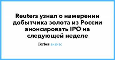 Reuters узнал о намерении добытчика золота из России анонсировать IPO на следующей неделе - forbes.ru - Москва - Лондон