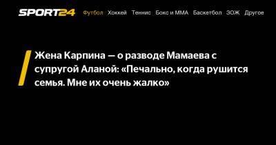 Павел Мамаев - Валерий Карпин - Дарья Карпина - Жена Карпина - о разводе Мамаева с супругой Аланой: «Печально, когда рушится семья. Мне их очень жалко» - sport24.ru