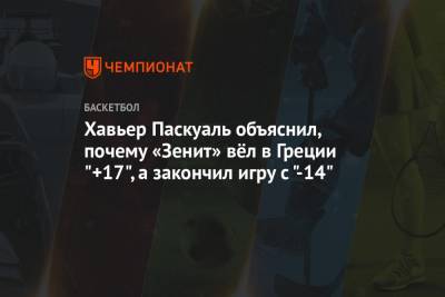 Хавьер Паскуаль - Хавьер Паскуаль объяснил, почему «Зенит» вёл в Греции "+17", а закончил игру с "-14" - championat.com - Греция