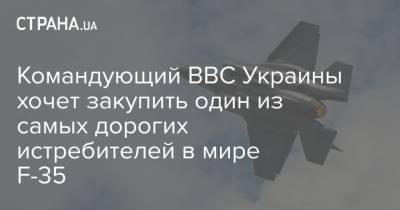 Сергей Дроздов - Командующий ВВС Украины хочет закупить один из самых дорогих истребителей в мире F-35 - strana.ua - Харьков