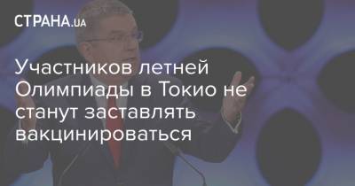 Томас Бах - Участников летней Олимпиады в Токио не станут заставлять вакцинироваться - strana.ua - Токио - Пекин