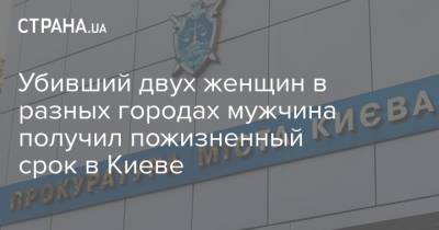 Убивший двух женщин в разных городах мужчина получил пожизненный срок в Киеве - strana.ua - Киев