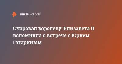 Елизавета II - Юрий Гагарин - Очаровал королеву: Елизавета II вспомнила о встрече с Юрием Гагариным - ren.tv - Англия - Лондон