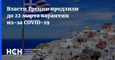 Никос Хардалиас - Власти Греции продлили до 22 марта карантин из-за COVID-19 - nsn.fm - Афины - Греция