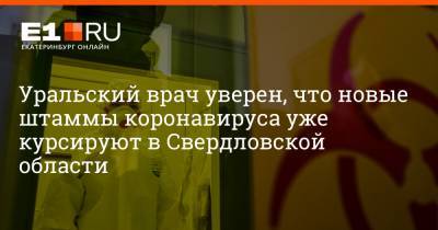 Александр Соловьев - Артем Устюжанин - Уральский врач уверен, что новые штаммы коронавируса уже курсируют в Свердловской области - e1.ru - Екатеринбург - Свердловская обл.
