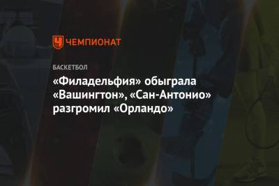 Антонио Сперс - «Филадельфия» обыграла «Вашингтон», «Сан-Антонио» разгромил «Орландо» - championat.com - Вашингтон