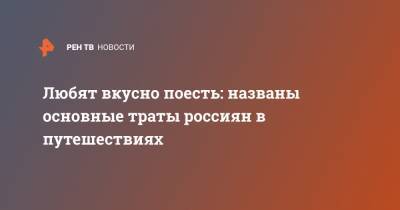 Любят вкусно поесть: названы основные траты россиян в путешествиях - ren.tv