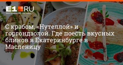С крабом, «Нутеллой» и горгондзолой. Где поесть вкусных блинов в Екатеринбурге в Масленицу - e1.ru - Екатеринбург