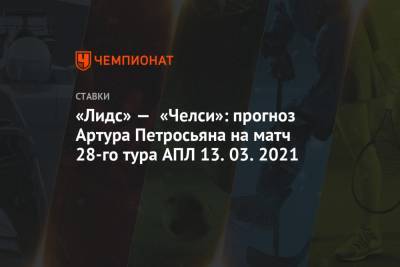 Артур Петросьян - «Лидс» — «Челси»: прогноз Артура Петросьяна на матч 28-го тура АПЛ 13.03.2021 - championat.com