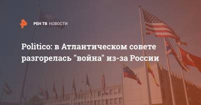 Politico: в Атлантическом совете разгорелась "война" из-за России - ren.tv - Россия
