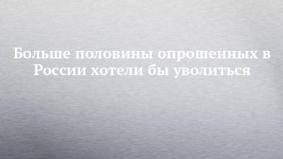 Больше половины опрошенных в России хотели бы уволиться - chelny-izvest.ru