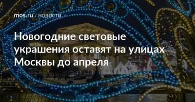 Петр Бирюков - Новогодние световые украшения оставят на улицах Москвы до апреля - mos.ru - Москва