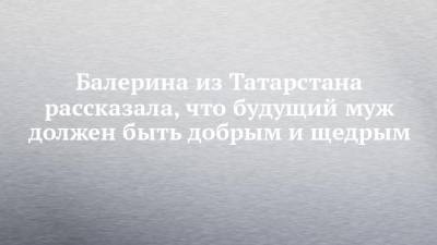 Балерина из Татарстана рассказала, что будущий муж должен быть добрым и щедрым - chelny-izvest.ru - респ. Татарстан