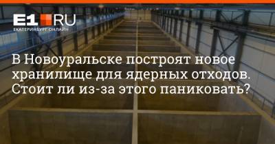 В Новоуральске построят новое хранилище для ядерных отходов. Стоит ли из-за этого паниковать? - e1.ru - Екатеринбург - Новоуральск