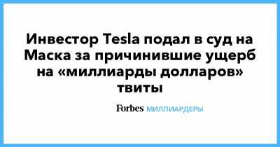 Илон Маск - Инвестор Tesla подал в суд на Маска за причинившие ущерб на «миллиарды долларов» твиты - forbes.ru