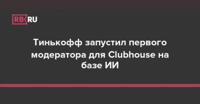 Тинькофф запустил первого модератора для Clubhouse на базе ИИ - rb.ru