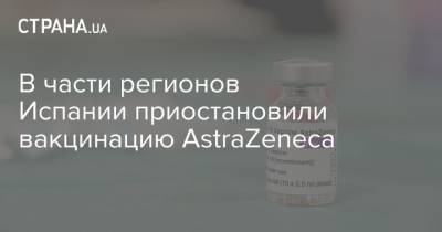 В части регионов Испании приостановили вакцинацию AstraZeneca - strana.ua - Испания