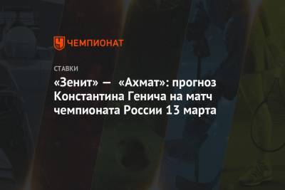Константин Генич - «Зенит» — «Ахмат»: прогноз Константина Генича на матч чемпионата России 13 марта - championat.com