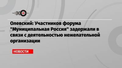 Илья Яшин - Евгений Ройзман - Максим Резник - Владимир Кара-Мурза - Андрей Пивоваров - Олевский: Участников форума «Муниципальная Россия» задержали в связи с деятельностью нежелательной организации - echo.msk.ru - Москва