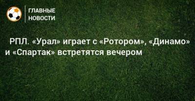 ⚽ РПЛ. «Урал» играет с «Ротором», «Динамо» и «Спартак» встретятся вечером - bombardir.ru - Москва - Санкт-Петербург - Сочи - Краснодар - Екатеринбург - Тула - Казань - Ростов-На-Дону - Волгоград