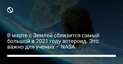 В марте с Землей сблизится самый большой в 2021 году астероид. Это важно для ученых – NASA - liga.net