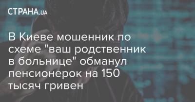 В Киеве мошенник по схеме "ваш родственник в больнице" обманул пенсионерок на 150 тысяч гривен - strana.ua - Киев