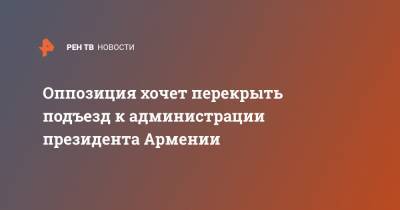 Никол Пашинян - Армен Саркисян - Николу Пашинян - Оппозиция хочет перекрыть подъезд к администрации президента Армении - ren.tv - Армения