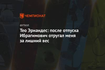 Златана Ибрагимовича - Тео Эрнандес - Тео Эрнандес: после отпуска Ибрагимович отругал меня за лишний вес - championat.com