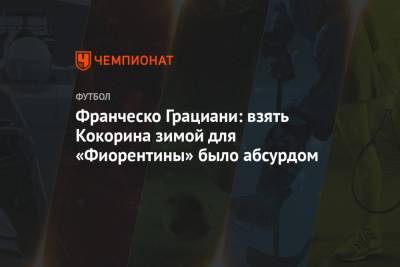 Александр Кокорин - Франческо Грациани: взять Кокорина зимой для «Фиорентины» было абсурдом - championat.com - Москва
