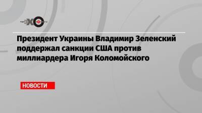Владимир Зеленский - Игорь Коломойский - Президент Украины Владимир Зеленский поддержал санкции США против миллиардера Игоря Коломойского - echo.msk.ru - Киев