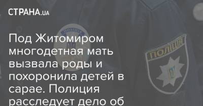Под Житомиром многодетная мать вызвала роды и похоронила детей в сарае. Полиция расследует дело об убийстве - strana.ua - Житомирская обл. - Житомир