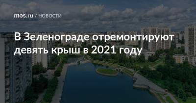 В Зеленограде отремонтируют девять крыш в 2021 году - mos.ru - Москва - Зеленоград