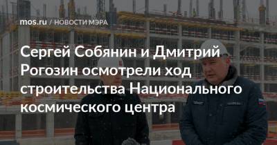 Сергей Собянин - Дмитрий Рогозин - Сергей Собянин и Дмитрий Рогозин осмотрели ход строительства Национального космического центра - mos.ru - Москва - Строительство