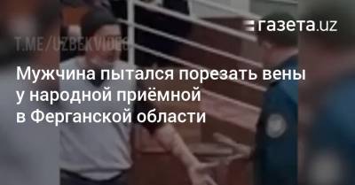 Мужчина пытался порезать вены у народной приёмной в Ферганской области - gazeta.uz - Узбекистан - Ферганская обл.