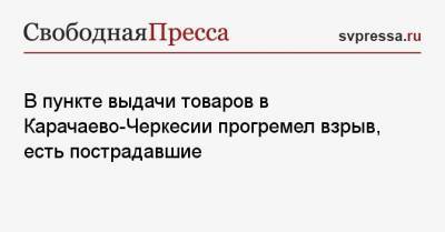 В пункте выдачи товаров в Карачаево-Черкесии прогремел взрыв, есть пострадавшие - svpressa.ru - Москва - респ. Карачаево-Черкесия