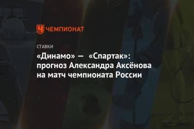 Александр Аксенов - «Динамо» — «Спартак»: прогноз Александра Аксёнова на матч чемпионата России - championat.com - Москва - Краснодар