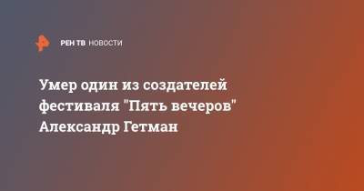 Умер один из создателей фестиваля "Пять вечеров" Александр Гетман - ren.tv - Санкт-Петербург