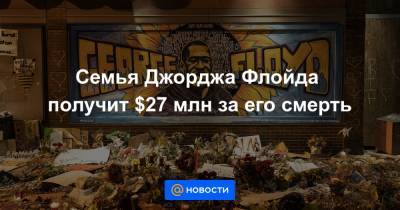 Джордж Флойд - Семья Джорджа Флойда получит $27 млн за его смерть - news.mail.ru