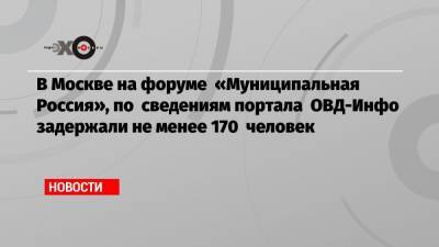 Илья Яшин - Юлия Галямина - Евгений Ройзман - Владимир Кара-Мурза - Андрей Пивоваров - В Москве на форуме «Муниципальная Россия», по сведениям портала ОВД-Инфо задержали не менее 170 человек - echo.msk.ru - Москва