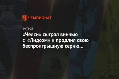 Эдуард Менди - «Челси» сыграл вничью с «Лидсом» и продлил свою беспроигрышную серию до 10 матчей - championat.com