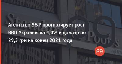 Агентство S&P прогнозирует рост ВВП Украины на 4,0% и доллар по 29,5 грн на конец 2021 года - thepage.ua