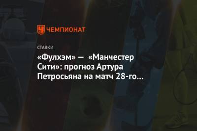 Артур Петросьян - «Фулхэм» — «Манчестер Сити»: прогноз Артура Петросьяна на матч 28-го тура АПЛ - championat.com