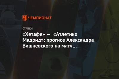 Александр Вишневский - «Хетафе» — «Атлетико Мадрид»: прогноз Александра Вишневского на матч чемпионата Испании - championat.com - Испания - Мадрид